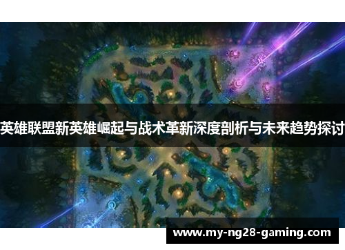 英雄联盟新英雄崛起与战术革新深度剖析与未来趋势探讨