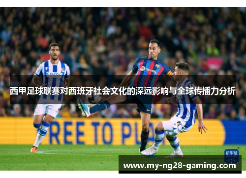 西甲足球联赛对西班牙社会文化的深远影响与全球传播力分析