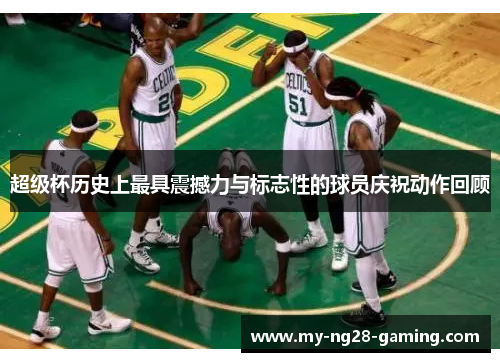 超级杯历史上最具震撼力与标志性的球员庆祝动作回顾