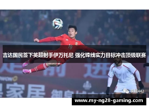 吉达国民签下英超射手伊万托尼 强化锋线实力目标冲击顶级联赛 吉达国民签下英超射手伊万托尼 强化锋线实力目标冲击顶级联赛