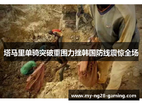 塔马里单骑突破重围力挫韩国防线震惊全场 塔马里单骑突破重围力挫韩国防线震惊全场