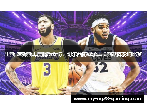 里斯·詹姆斯再度腿筋受伤,切尔西防线承压长期缺阵影响比赛 里斯·詹姆斯再度腿筋受伤,切尔西防线承压长期缺阵影响比赛